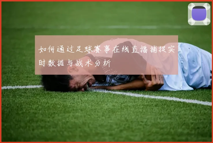 如何通过足球赛事在线直播捕捉实时数据与战术分析