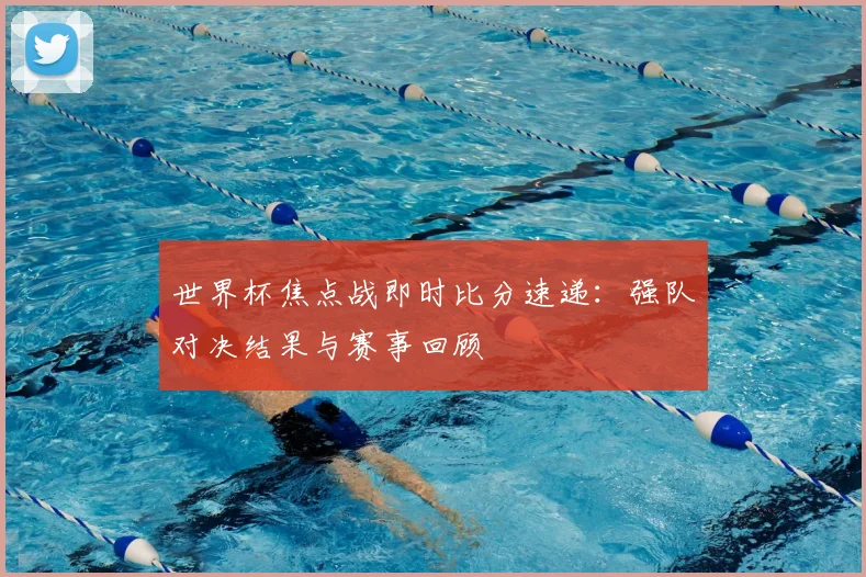 世界杯焦点战即时比分速递：强队对决结果与赛事回顾