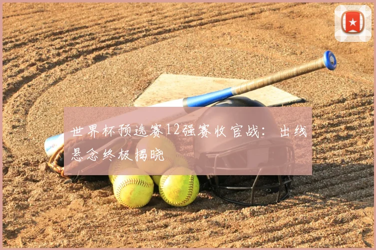 世界杯预选赛12强赛收官战：出线悬念终极揭晓