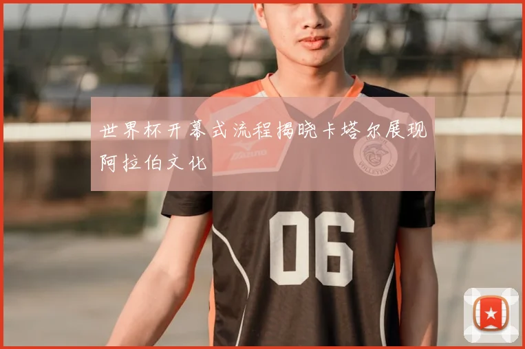 世界杯开幕式流程揭晓卡塔尔展现阿拉伯文化