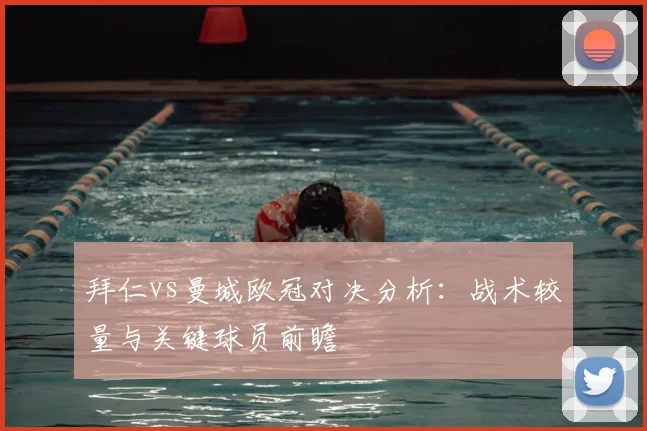 拜仁vs曼城欧冠对决分析：战术较量与关键球员前瞻