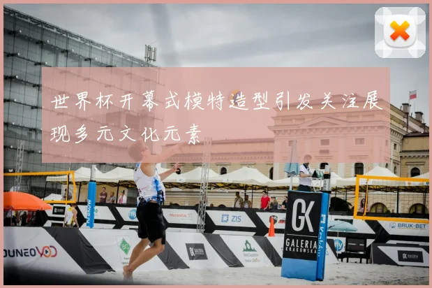 世界杯开幕式模特造型引发关注展现多元文化元素