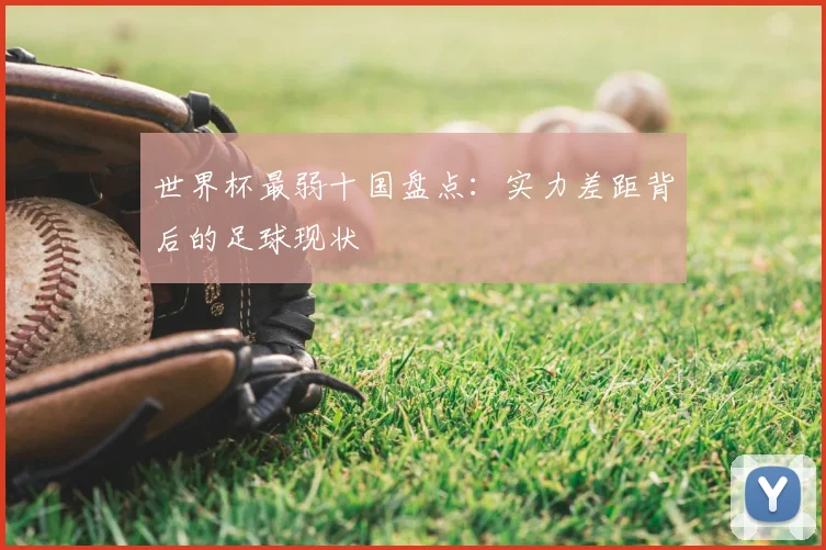 世界杯最弱十国盘点:实力差距背后的足球现状