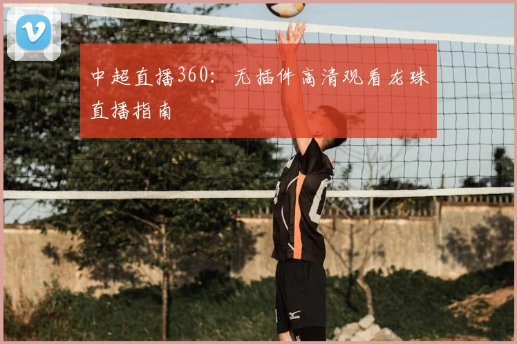 中超直播360：无插件高清观看龙珠直播指南