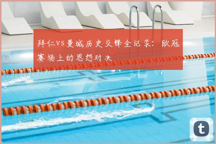 拜仁vs曼城历史交锋全记录:欧冠赛场上的恩怨对决