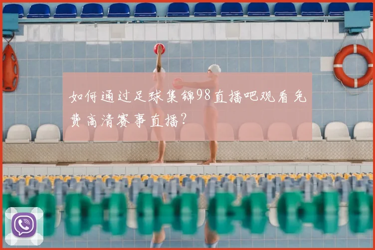 如何通过足球集锦98直播吧观看免费高清赛事直播?