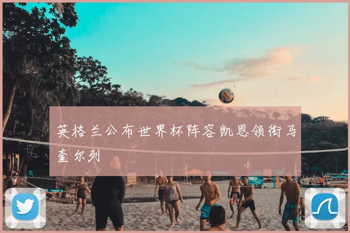 英格兰公布世界杯阵容凯恩领衔马奎尔列