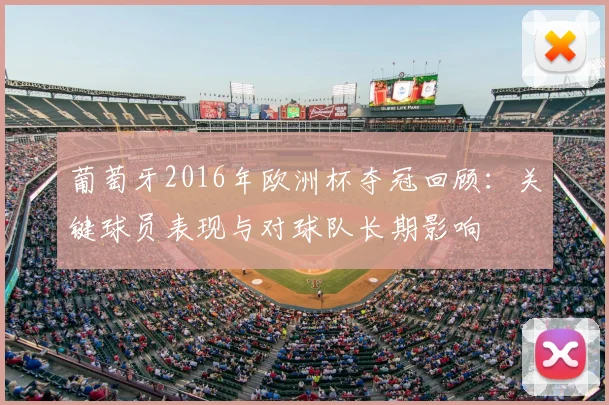 葡萄牙2016年欧洲杯夺冠回顾:关键球员表现与对球队长期影响