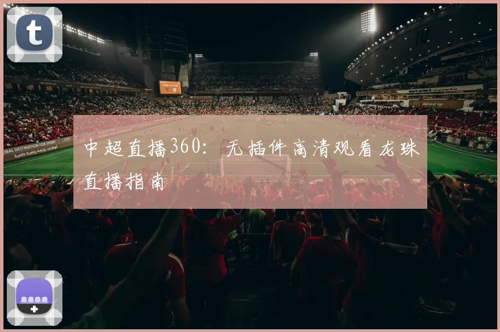 中超直播360：无插件高清观看龙珠直播指南