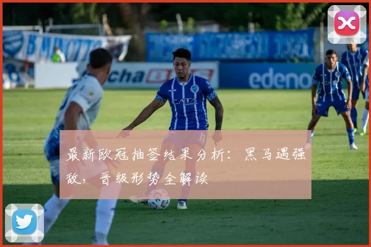 最新欧冠抽签结果分析:黑马遇强敌,晋级形势全解读