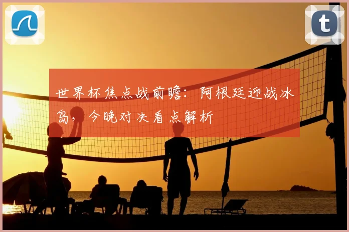 世界杯焦点战前瞻：阿根廷迎战冰岛，今晚对决看点解析