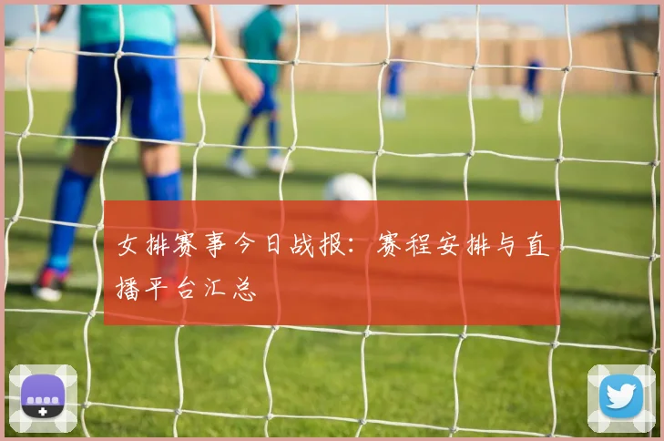 女排赛事今日战报:赛程安排与直播平台汇总