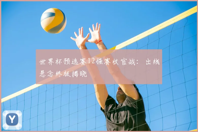 世界杯预选赛12强赛收官战：出线悬念终极揭晓