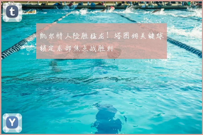 凯尔特人险胜猛龙!塔图姆关键球锁定东部焦点战胜利