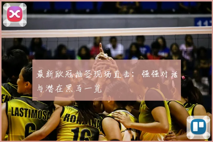 最新欧冠抽签现场直击:强强对话与潜在黑马一览