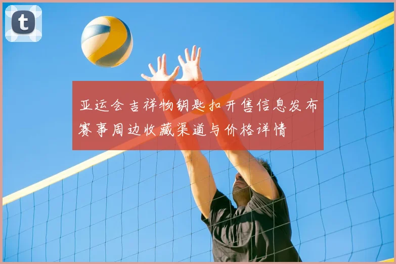 亚运会吉祥物钥匙扣开售信息发布赛事周边收藏渠道与价格详情