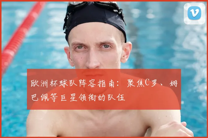 欧洲杯球队阵容指南:聚焦C罗、姆巴佩等巨星领衔的队伍