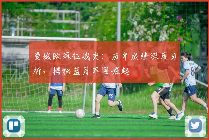曼城欧冠征战史:历年成绩深度分析,揭秘蓝月军团崛起