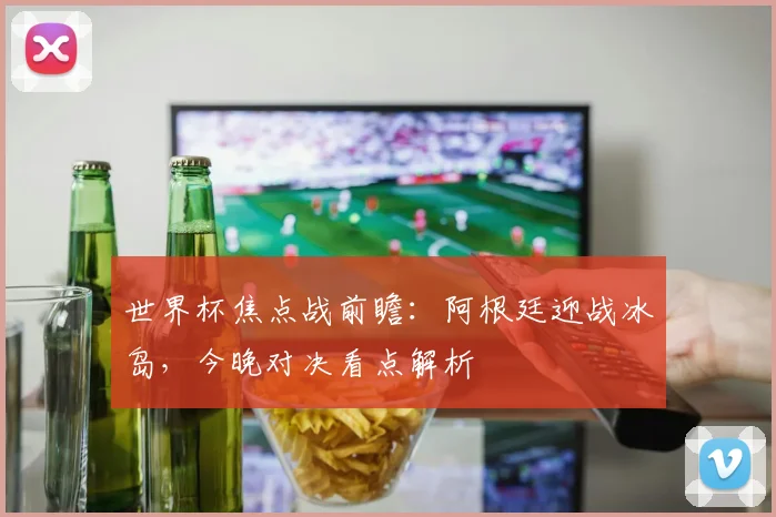 世界杯焦点战前瞻：阿根廷迎战冰岛，今晚对决看点解析