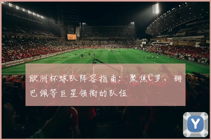 欧洲杯球队阵容指南:聚焦C罗、姆巴佩等巨星领衔的队伍