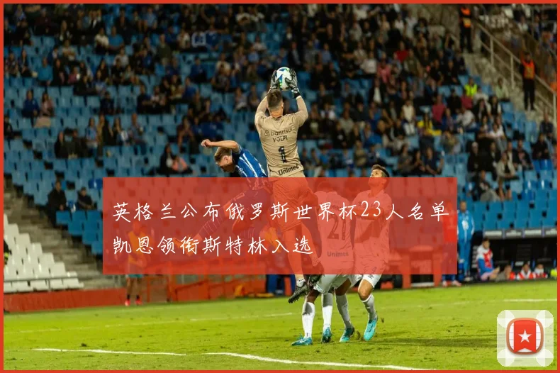 英格兰公布俄罗斯世界杯23人名单凯恩领衔斯特林入选